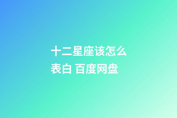 十二星座该怎么表白 百度网盘-第1张-星座运势-玄机派